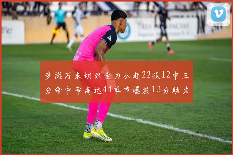 多诺万米切尔全力以赴22投12中三分命中率高达44单节爆发13分助力球队表现出色