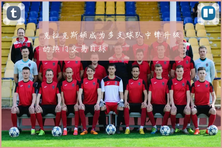 克拉克斯顿成为多支球队中锋升级的热门交易目标