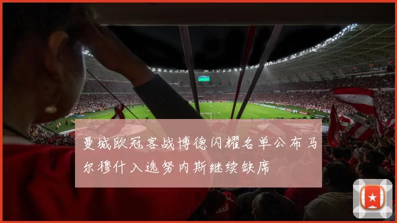 曼城欧冠客战博德闪耀名单公布马尔穆什入选努内斯继续缺席