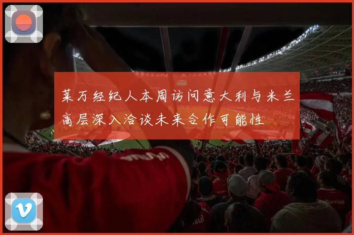 莱万经纪人本周访问意大利与米兰高层深入洽谈未来合作可能性