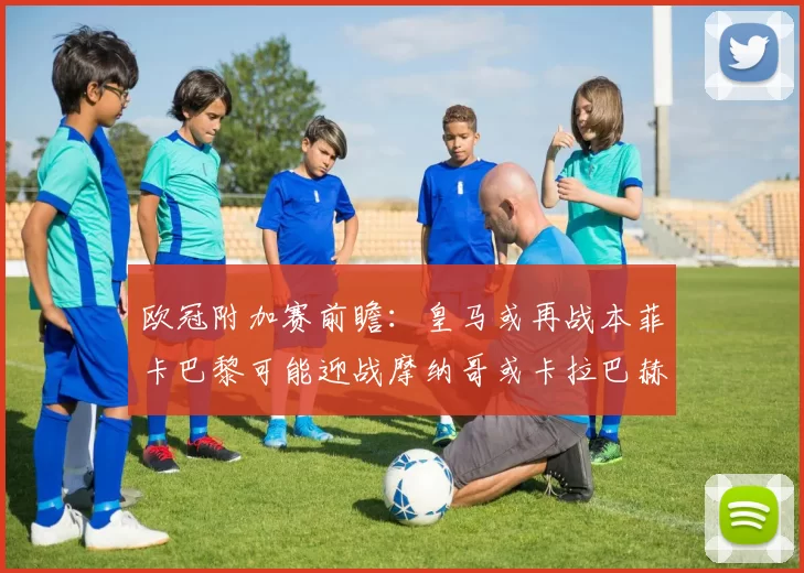 欧冠附加赛前瞻：皇马或再战本菲卡巴黎可能迎战摩纳哥或卡拉巴赫