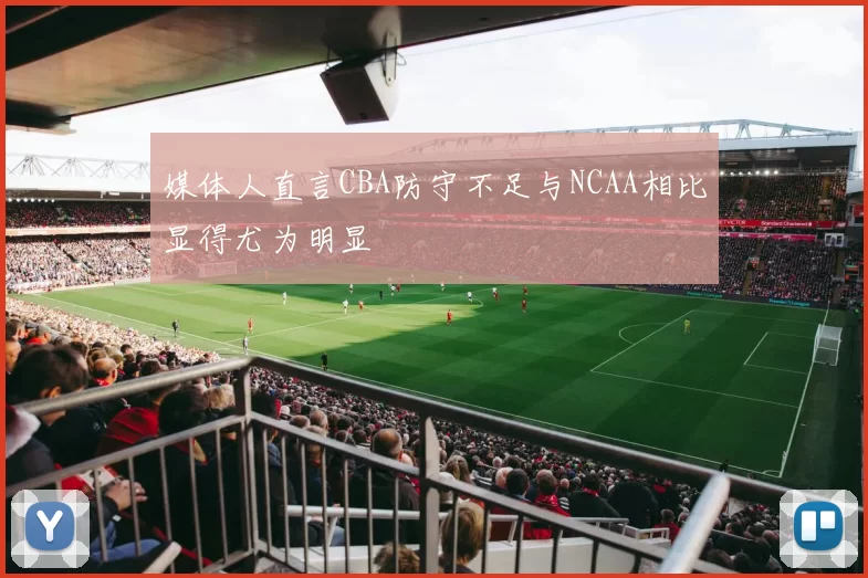 媒体人直言CBA防守不足与NCAA相比显得尤为明显