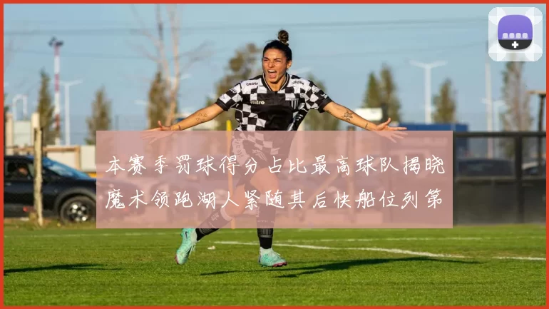 本赛季罚球得分占比最高球队揭晓魔术领跑湖人紧随其后快船位列第四