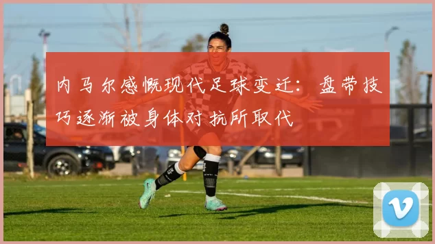 内马尔感慨现代足球变迁：盘带技巧逐渐被身体对抗所取代