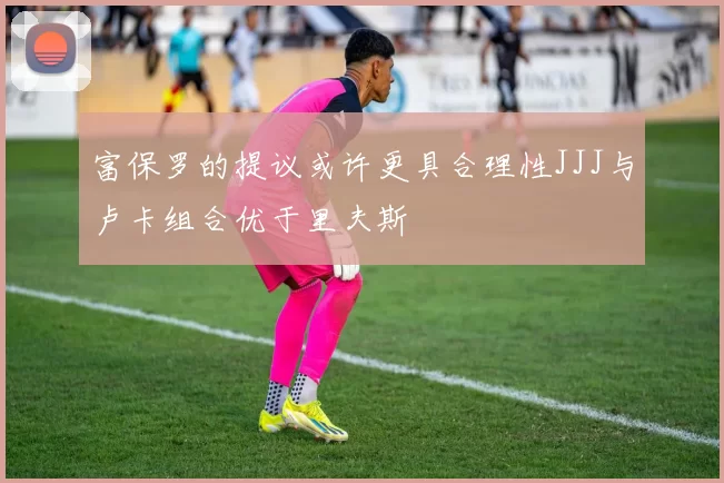 富保罗的提议或许更具合理性JJJ与卢卡组合优于里夫斯
