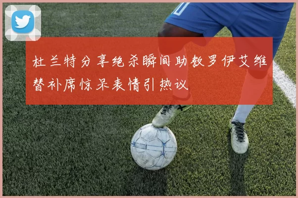 杜兰特分享绝杀瞬间助教罗伊艾维替补席惊呆表情引热议