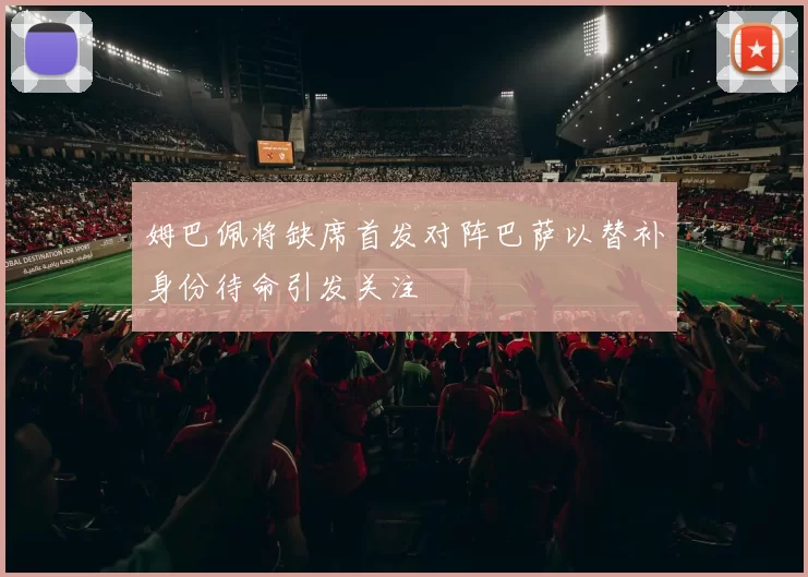 姆巴佩将缺席首发对阵巴萨以替补身份待命引发关注