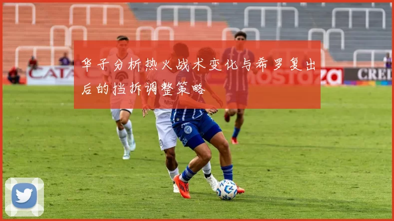 华子分析热火战术变化与希罗复出后的挡拆调整策略