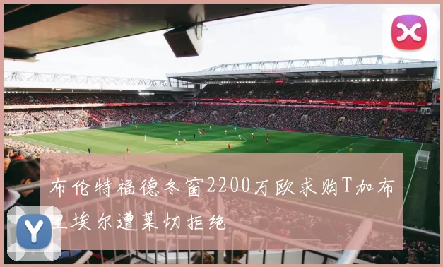 布伦特福德冬窗2200万欧求购T加布里埃尔遭莱切拒绝