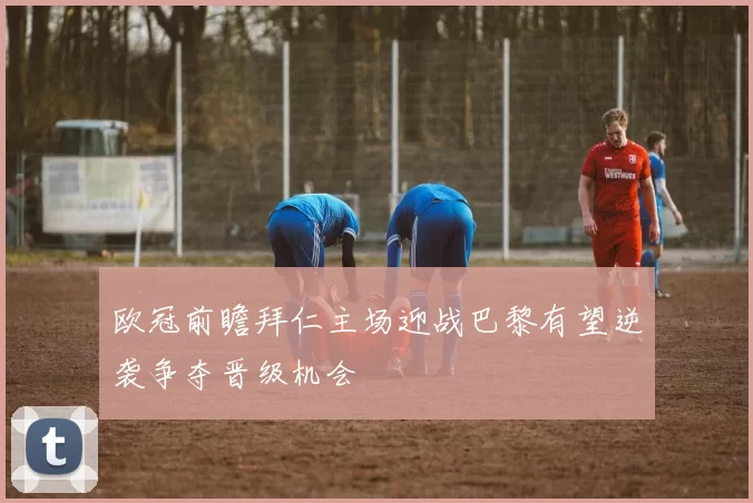 欧冠前瞻拜仁主场迎战巴黎有望逆袭争夺晋级机会