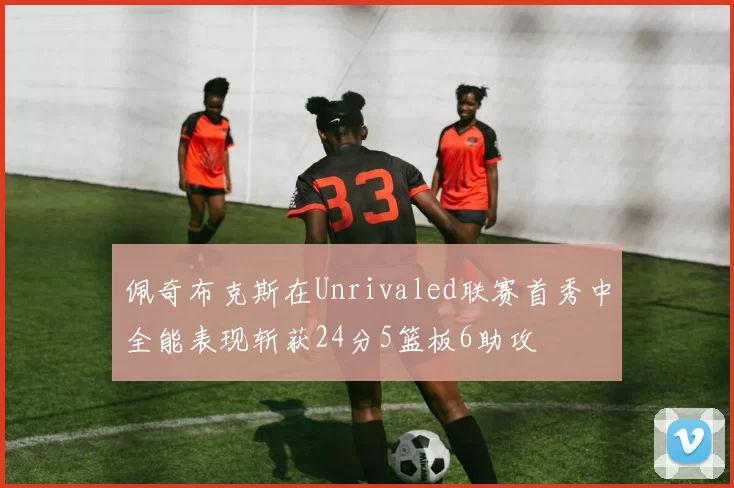 佩奇布克斯在Unrivaled联赛首秀中全能表现斩获24分5篮板6助攻