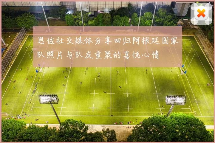 恩佐社交媒体分享回归阿根廷国家队照片与队友重聚的喜悦心情