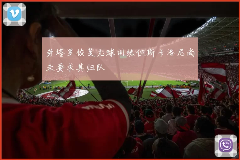 劳塔罗恢复无球训练但斯卡洛尼尚未要求其归队