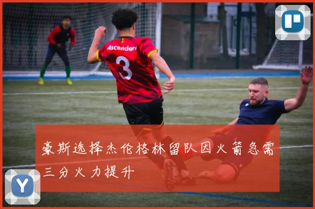 豪斯选择杰伦格林留队因火箭急需三分火力提升