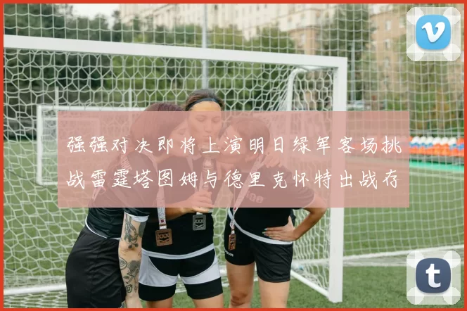 强强对决即将上演明日绿军客场挑战雷霆塔图姆与德里克怀特出战存疑