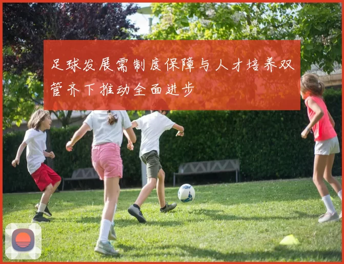足球发展需制度保障与人才培养双管齐下推动全面进步